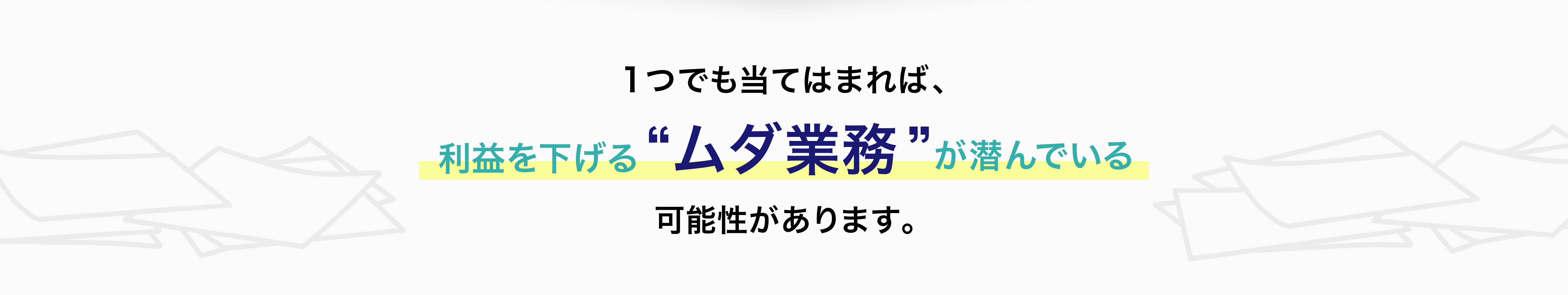 1つでも当てはまれば、 利益を下げる“ムダ業務”が潜んでいる可能性があります。